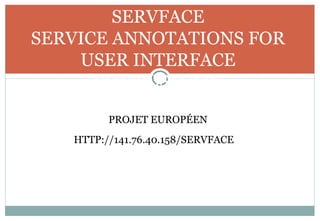 SERVFACE
SERVICE ANNOTATIONS FOR
USER INTERFACE
COMPOSITION
PROJET EUROPÉEN
HTTP://141.76.40.158/SERVFACE/
 