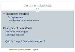 Introduction : plasticité des IHMs – Page 14
Besoin en plasticité
Passage en mobilité
 En déplacement
 Dans les transports en commun
Changement de matériel
Nouvelles technologies
Nouveaux services
Quid de l’usage ? Quid du développeur ?
 