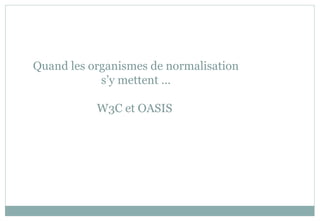 Quand les organismes de normalisation
s’y mettent …
W3C et OASIS
 