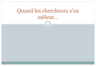 Quand les chercheurs s’en
mêlent…
 