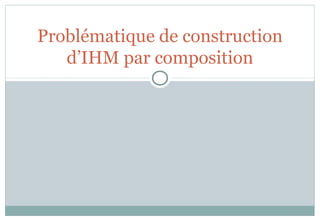 Problématique de construction
d’IHM par composition
 