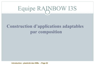 Introduction : plasticité des IHMs – Page 82
Equipe RAINBOW I3S
Construction d’applications adaptables
par composition
 
