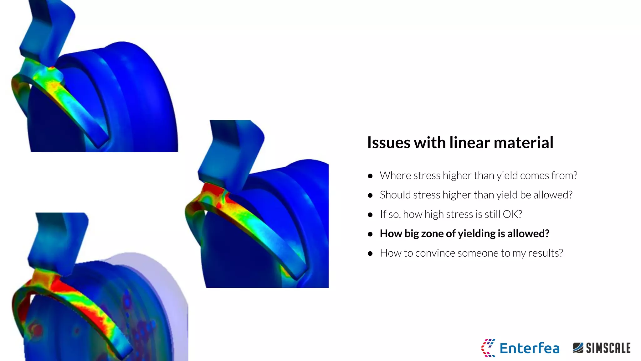 Issues with linear material
● Where stress higher than yield comes from?
● Should stress higher than yield be allowed?
● If so, how high stress is still OK?
● How big zone of yielding is allowed?
● How to convince someone to my results?
 