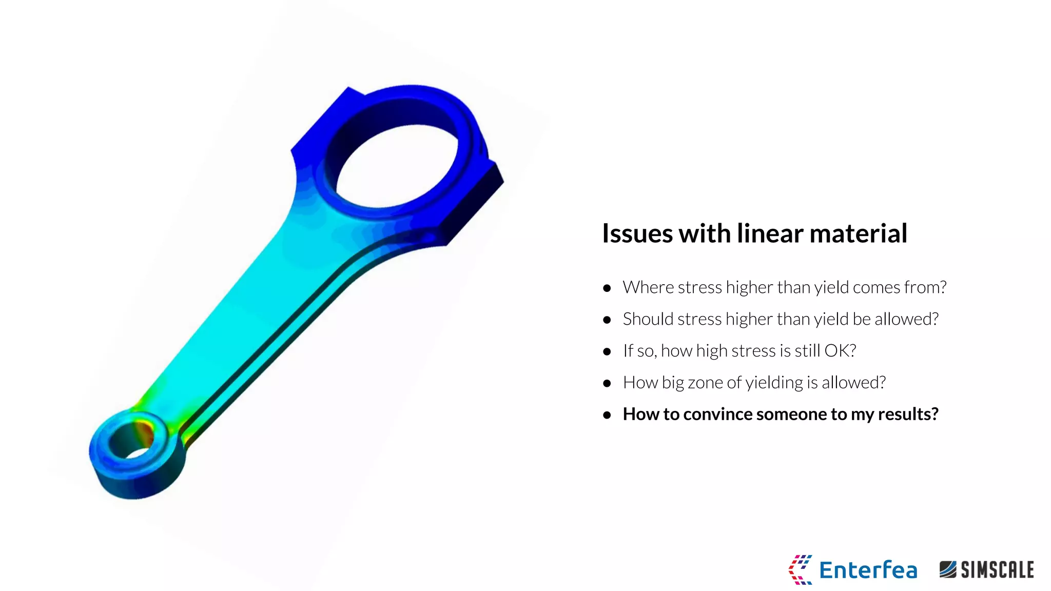 Issues with linear material
● Where stress higher than yield comes from?
● Should stress higher than yield be allowed?
● If so, how high stress is still OK?
● How big zone of yielding is allowed?
● How to convince someone to my results?
 