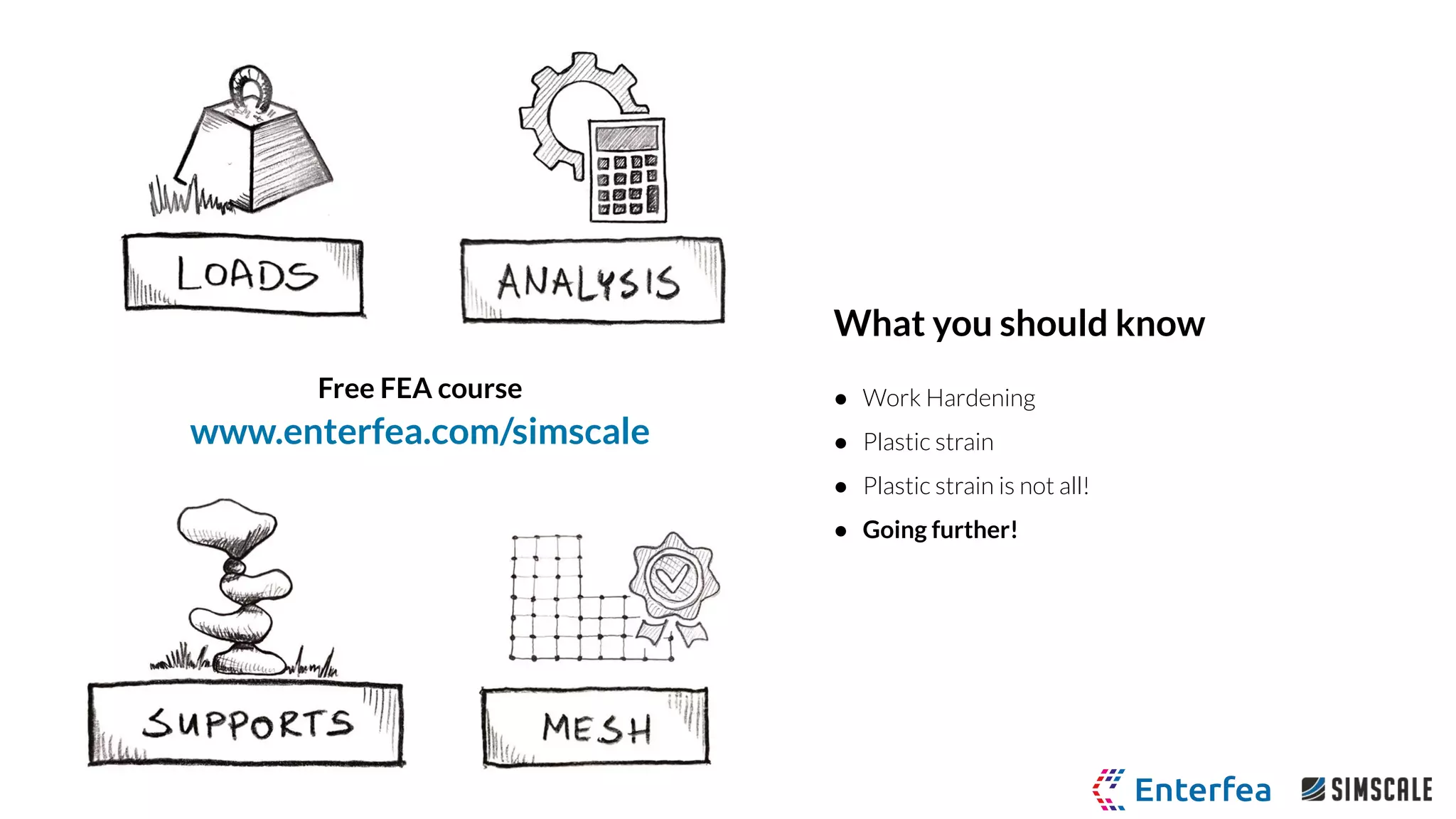 What you should know
● Work Hardening
● Plastic strain
● Plastic strain is not all!
● Going further!
Free FEA course
www.enterfea.com/simscale
 