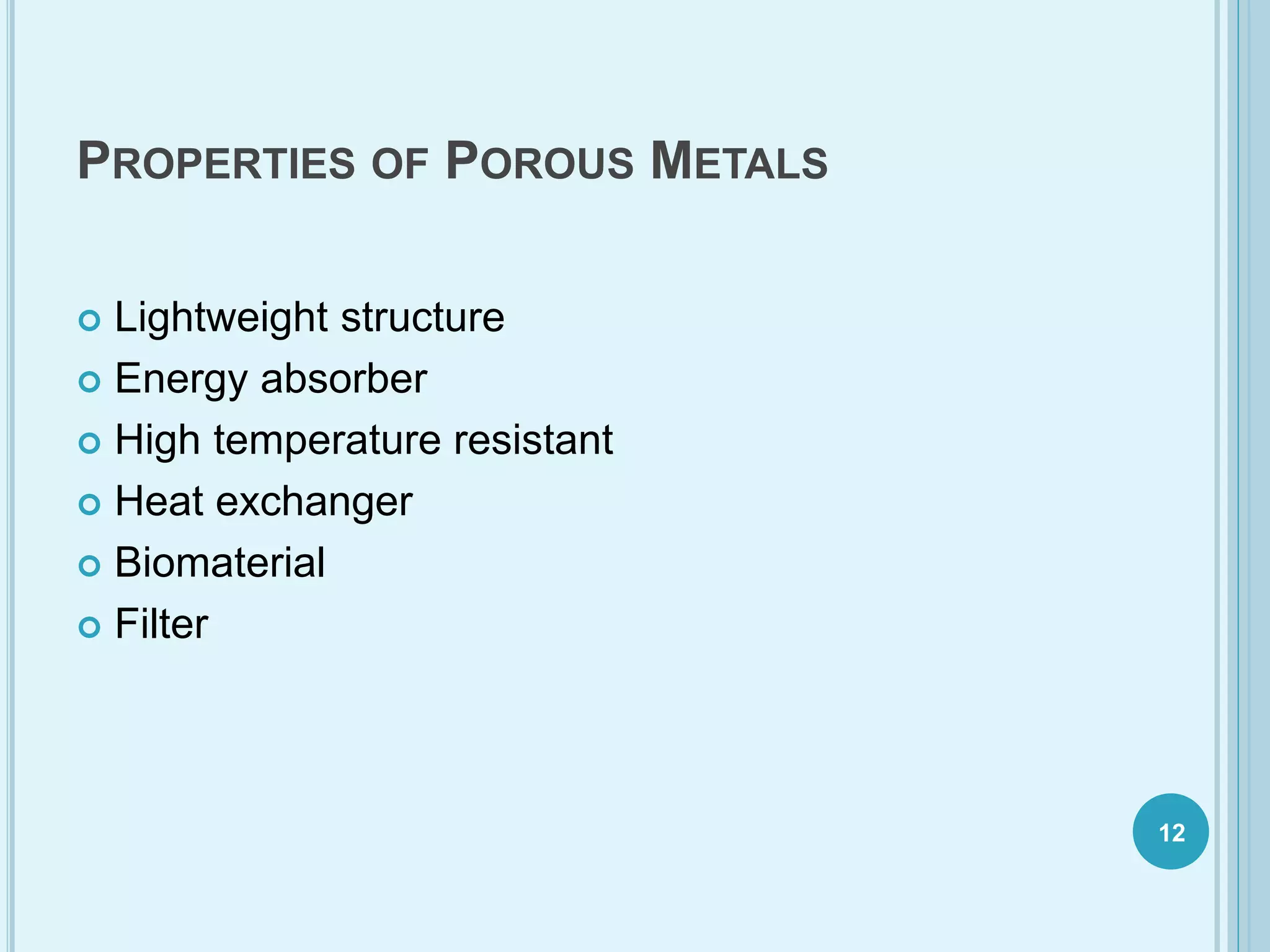 PROPERTIES OF POROUS METALS
 Lightweight structure
 Energy absorber
 High temperature resistant
 Heat exchanger
 Biomaterial
 Filter
12
 