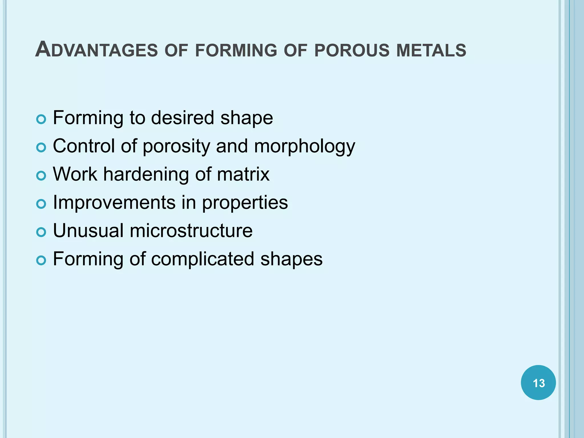 ADVANTAGES OF FORMING OF POROUS METALS
 Forming to desired shape
 Control of porosity and morphology
 Work hardening of matrix
 Improvements in properties
 Unusual microstructure
 Forming of complicated shapes
13
 