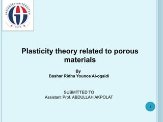 Plasticity theory related to porous
materials
By
Bashar Ridha Younos Al-ogaidi
SUBMİTTED TO
Assistant Prof. ABDULLAH AKPOLAT
1
 