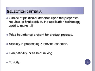 SELECTION CRITERIA
   Choice of plasticizer depends upon the properties
    required in final product, the application technology
    used to make it !!

   Prize boundaries present for product process.

   Stability in processing & service condition.

   Compatibility & ease of mixing.

   Toxicity.                                               19
 