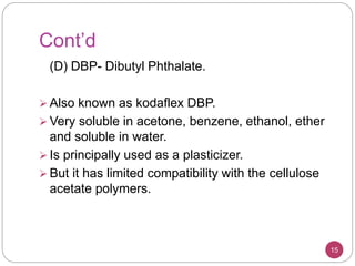 Cont’d
(D) DBP- Dibutyl Phthalate.
 Also known as kodaflex DBP.
 Very soluble in acetone, benzene, ethanol, ether
and soluble in water.
 Is principally used as a plasticizer.
 But it has limited compatibility with the cellulose
acetate polymers.
15
 
