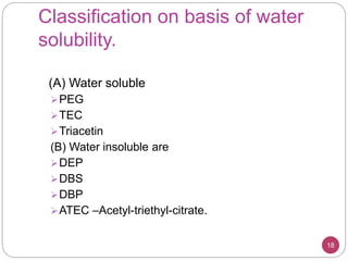 Classification on basis of water
solubility.
(A) Water soluble
PEG
TEC
Triacetin
(B) Water insoluble are
DEP
DBS
DBP
ATEC –Acetyl-triethyl-citrate.
18
 