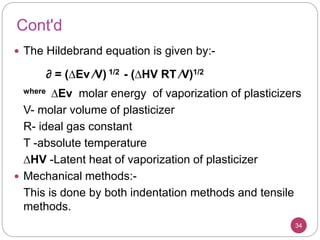Cont'd
34
 The Hildebrand equation is given by:-
∂ = (∆Ev ∕V) 1/2 - (∆HV RT ∕V)1/2
where ∆Ev molar energy of vaporization of plasticizers
V- molar volume of plasticizer
R- ideal gas constant
T -absolute temperature
∆HV -Latent heat of vaporization of plasticizer
 Mechanical methods:-
This is done by both indentation methods and tensile
methods.
 
