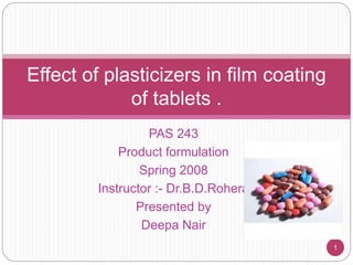 PAS 243
Product formulation
Spring 2008
Instructor :- Dr.B.D.Rohera
Presented by
Deepa Nair
1
Effect of plasticizers in film coating
of tablets .
 