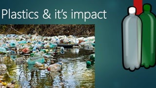 Plastics & it’s impact
 