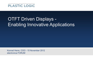 OTFT Driven Displays -
Enabling Innovative Applications




Konrad Herre, COO - 15 November 2012
electronica FORUM
 