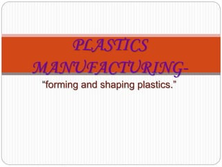 PLASTICS
MANUFACTURING-
“forming and shaping plastics.”
 