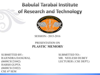 SESSION:- 2015-2016
PRESENTATION ON
PLASTIC MEMORY
SUBMITTED BY:-
RAJENDRA DANGWAL
(0608CS121042)
HARSH GUPTA
(0608CS121022)
CSE 6th SEM
SUBMITTED TO:-
MR. NEELESH DUBEY
LECTURER ( CSE DEPT.)
 