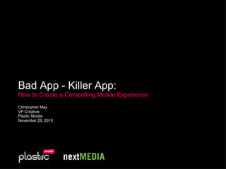 Bad App - Killer App:   How to Create a Compelling Mobile Experience Christopher May VP Creative Plastic Mobile November 29, 2010 