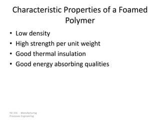 ISE 316 - Manufacturing
Processes Engineering
Characteristic Properties of a Foamed
Polymer
• Low density
• High strength per unit weight
• Good thermal insulation
• Good energy absorbing qualities
 