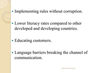  Implementing rules without corruption.
 Lower literacy rates compared to other
developed and developing countries.
 Educating customers.
 Language barriers breaking the channel of
communication.
Zahabia Africawala
 