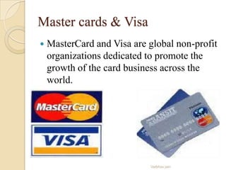 Master cards & Visa
 MasterCard and Visa are global non-profit
organizations dedicated to promote the
growth of the card business across the
world.
Vaibhav jain
 