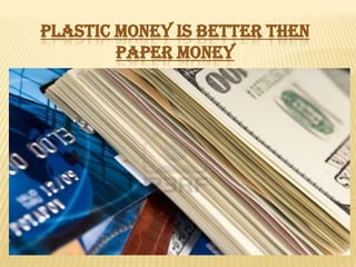 PLASTIC MONEY IS BETTER THEN
PAPER MONEY

Presented By:
Sunita Amir
Umair Qureshi
S.M.Younus
Kamran Ahmed

 