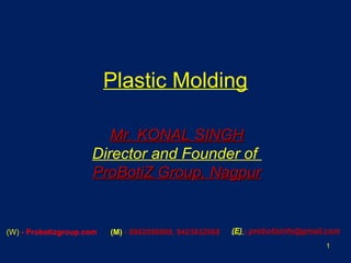 Plastic Molding
1
Mr. KONAL SINGHMr. KONAL SINGH
Director and Founder of
ProBotiZ Group, NagpurProBotiZ Group, Nagpur
(W) - Probotizgroup.com (M) - 8862098889, 9423632068 (E) - probotizinfo@gmail.com
 