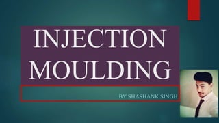 INJECTION
MOULDING
BY SHASHANK SINGH
 