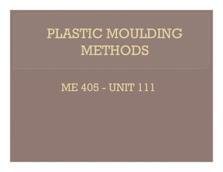 PLASTIC MOULDING
METHODS
ME 405 - UNIT 111
ME 405 - UNIT 111
 