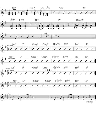 « Em11 
# ˆˆˆ 
««««« 
« 
««««« 
« 
««««« 
ˆˆ ˆ 
ˆˆˆ 
«jˆˆ 
‰ 
ˆ««««« 
«jˆˆ 
‰ 
ˆ««««« 
Em11 
«jˆˆ 
‰ 
ˆ««««« 
« C/D 
«jˆ ˆˆˆ 
_««««« 
««««« 
‰ ˆˆ 
Bb/C Gm7 C9 
«ˆ 
nˆ b ˆ_««««« 
=&========================= 
ll ll ll ll 
# 
Eb7(#9) 
«««««« 
«ˆ 
«««««« 
«ˆ 
« F7(#9) 
«««««« 
« OE ‰ B 
«««««« 
««««««« 
«j ˆ 
«««««« 
«««««« 
«ˆ 
Eb9 
« 
bnˆˆ 
«««««« 
Dmaj7(#11) 
« OE # ˆ. # ˆ_««««« 
«««««« 
«jˆ ˆ ˆ_««««« 
« 
=&========================= 
bˆˆ __ 
ˆˆ __ 
b#ˆˆ 
ˆ__ 
ˆˆˆ__ 
b13 
ˆ 
b ˆ__ 
««««««« 
ˆj ˆ. ˆ__ 
ˆ.. bnˆˆ 
ˆ __ 
ˆ __ 
ˆ __ 
ˆˆˆ __ 
« 
ˆ .. 
ˆ_««««« 
«ˆ 
ˆ ˆˆˆ 
_««««« 
ll ll ll ”{ 
# ‰ ˆ««« 
«ˆ 
« ««« 
» ˆ««« 
«j oe»»» 
«j ‰ ˆ««« 
ll w ll 
=&========================= 
Am7 D9 Gmaj7 Cmaj9 F#m7(b5) B7(b9) Em7 E7 
# CORO 
“{ ll ll ll ll 
=&========================= 
Am7 D9 Gmaj7 Cmaj9 F#m7(b5) B7(b9) Em7 E7 
# PREGON 
=&========================= 
ll ll ll ”{ 
# Cue 
Am7 D9 Gmaj7 Cmaj9 
MAMBO 
- 4X - 
F#m7(b5) B7(b9) Em7 E7 
“{ ll ll ll ”{ 
=&========================= 
Am7 D9 Gmaj7 Cmaj9 F#m7(b5) B7(b9) Em7 E7 
# PREGON -CORO 
=&========================= 
“{ ll ll ll ”{ 
# Cue‰ ˆ««« 
«ˆ w ‰ ˆ««« 
« ««« 
«j oe»»» 
» ˆ««« 
«j ‰ ˆ««« 
« 
ˆ ˆ ‰ oe»»» 
« ««« 
«j oe»»» 
» ««« 
«j ‰ ˆ««« 
»J ‰ oe»»» 
»J 
«j ˆ««« 
‰ ˆ««« 
“{ ll ll ll « ”{ 
=&========================= 
Muriendo 
