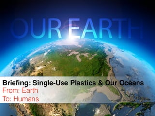From: Earth
To: Humans
Brieﬁng: Single-Use Plastics & Our Oceans
 