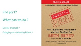 2nd part?
What can we do ?
Oceans cleanups ?
Changing our consuming habits ?
 