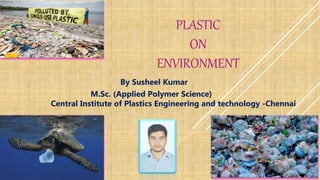 PLASTIC
ON
ENVIRONMENT
By Susheel Kumar
M.Sc. (Applied Polymer Science)
Central Institute of Plastics Engineering and technology -Chennai
 