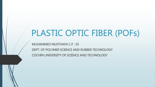 PLASTIC OPTIC FIBER (POFs)
MUHAMMED MUSTHAFA C.P , S5
DEPT. OF POLYMER SCIENCE AND RUBBER TECHNOLOGY
COCHIN UNIVERSITY OF SCIENCE AND TECHNOLOGY
 
