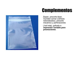 Complementos Zipper, precorte láser, rounded corner (vértices redondeados), precorte mecánico y perforaciones ( hat hole), gofrado e  impresión variable para promociones . 