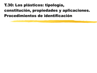 T.30: Los plásticos: tipología, constitución, propiedades y aplicaciones. Procedimientos de identificación 
