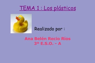 TEMA 1 : Los plásticos Realizado por : Ana Belén Recio Ríos 3º E.S.O. - A 