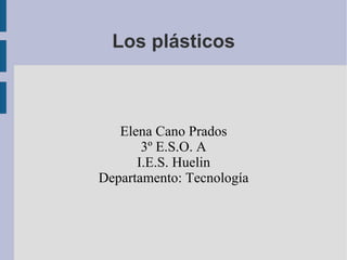 Los plásticos Elena Cano Prados 3º E.S.O. A I.E.S. Huelin Departamento: Tecnología 