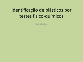 Identificação de plásticos por
    testes fisico-químicos
           Simulação
 
