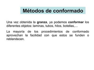 Métodos de conformado

Una vez obtenida la granza, ya podemos conformar los
diferentes objetos: laminas, tubos, hilos, botellas,…
La mayoría de los procedimientos de conformado
aprovechan la facilidad con que estos se funden o
reblandecen.
 