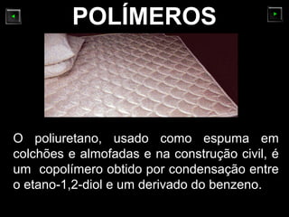 POLÍMEROS
O poliuretano, usado como espuma em
colchões e almofadas e na construção civil, é
um copolímero obtido por condensação entre
o etano-1,2-diol e um derivado do benzeno.
 