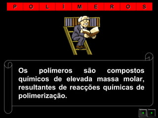 Os polímeros são compostos
químicos de elevada massa molar,
resultantes de reacções químicas de
polimerização.
PP OO LL ÍÍ MM EE RR OO SS
 