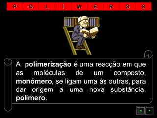 A polimerização é uma reacção em que
as moléculas de um composto,
monómero, se ligam uma às outras, para
dar origem a uma nova substância,
polímero.
PP OO LL ÍÍ MM EE RR OO SS
 