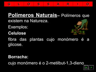 Polímeros NaturaisPolímeros Naturais–– Polímeros que
existem na Natureza.
Exemplos:
Celulose
fibra das plantas cujo monómero é a
glicose.
Borracha:
cujo monómero é o 2-metilbut-1,3-dieno
GG LL OO SS SS ÁÁ RR II OO
 