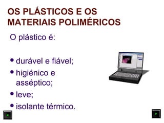 O plástico é:
durável e fiável;
higiénico e
asséptico;
leve;
isolante térmico.
OS PLÁSTICOS E OS
MATERIAIS POLIMÉRICOS
 