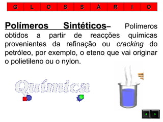 Polímeros SintéticosPolímeros Sintéticos–– Polímeros
obtidos a partir de reacções químicas
provenientes da refinação ou cracking do
petróleo, por exemplo, o eteno que vai originar
o polietileno ou o nylon.
GG LL OO SS SS ÁÁ RR II OO
 
