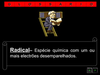 RadicalRadical–– Espécie química com um ou
mais electrões desemparelhados.
GG LL OO SS SS ÁÁ RR II OO
 