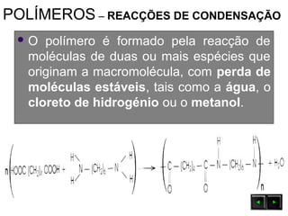 POLÍMEROS – REACÇÕES DE CONDENSAÇÃO
 O polímero é formado pela reacção de
moléculas de duas ou mais espécies que
originam a macromolécula, com perda de
moléculas estáveis, tais como a água, o
cloreto de hidrogénio ou o metanol.
 