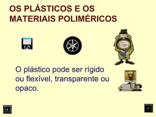 OS PLÁSTICOS E OS
MATERIAIS POLIMÉRICOS
O plástico pode ser rígido
ou flexível, transparente ou
opaco.
 