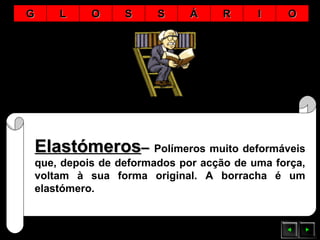 ElastómerosElastómeros–– Polímeros muito deformáveis
que, depois de deformados por acção de uma força,
voltam à sua forma original. A borracha é um
elastómero.
GG LL OO SS SS ÁÁ RR II OO
 